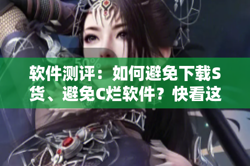 軟件測評(píng)：如何避免下載S貨、避免C爛軟件？快看這個(gè)視頻！