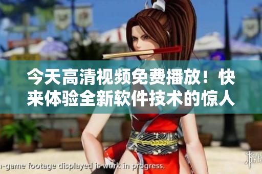 今天高清視頻免費播放！快來體驗全新軟件技術(shù)的驚人效果！