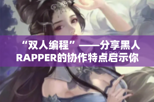 “雙人編程”——分享黑人RAPPER的協(xié)作特點啟示你的編程之路