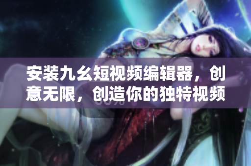 安裝九幺短視頻編輯器，創(chuàng)意無限，創(chuàng)造你的獨特視頻——免費版安裝教程