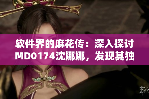 軟件界的麻花傳：深入探討MD0174沈娜娜，發(fā)現(xiàn)其獨(dú)特魅力與應(yīng)用價(jià)值