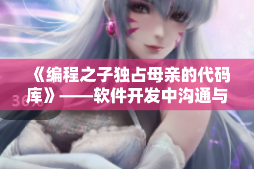 《編程之子獨(dú)占母親的代碼庫(kù)》——軟件開(kāi)發(fā)中溝通與合作的重要性