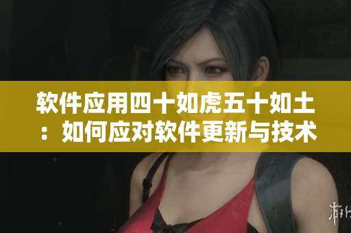 軟件應(yīng)用四十如虎五十如土：如何應(yīng)對(duì)軟件更新與技術(shù)變革