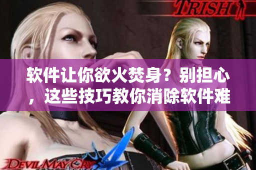 軟件讓你欲火焚身？別擔(dān)心，這些技巧教你消除軟件難耐的煩惱