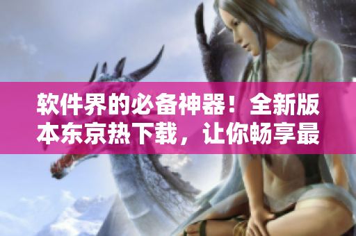 軟件界的必備神器！全新版本東京熱下載，讓你暢享最新軟件體驗(yàn)！