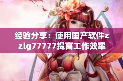 經(jīng)驗(yàn)分享：使用國(guó)產(chǎn)軟件zzlg77777提高工作效率
