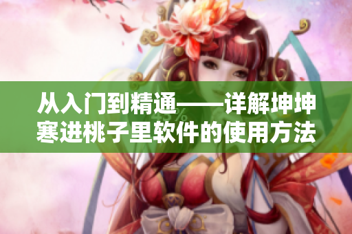 從入門(mén)到精通——詳解坤坤寒進(jìn)桃子里軟件的使用方法與技巧