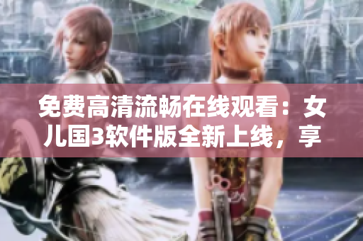 免費(fèi)高清流暢在線觀看：女兒國(guó)3軟件版全新上線，享受卓越視覺(jué)體驗(yàn)