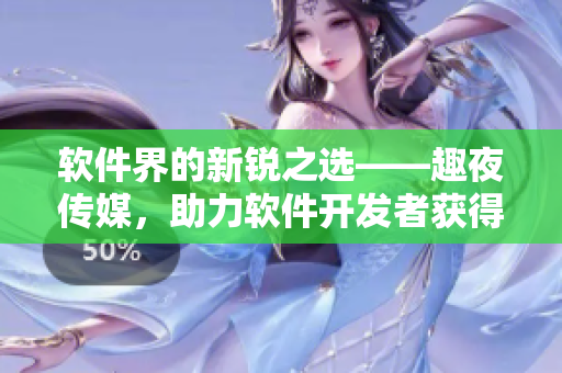 軟件界的新銳之選——趣夜傳媒，助力軟件開(kāi)發(fā)者獲得更多用戶(hù)