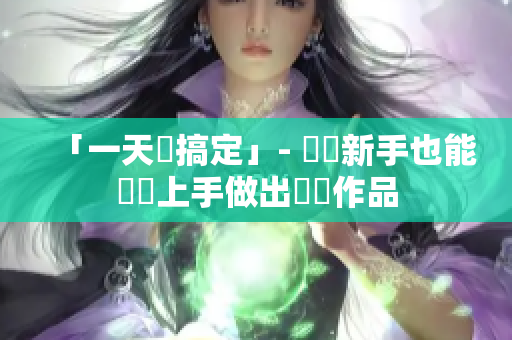 「一天內(nèi)搞定」- 軟體新手也能簡(jiǎn)單上手做出優(yōu)質(zhì)作品