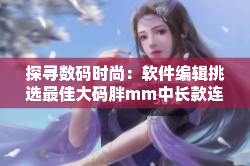 探尋數(shù)碼時(shí)尚：軟件編輯挑選最佳大碼胖mm中長款連衣裙