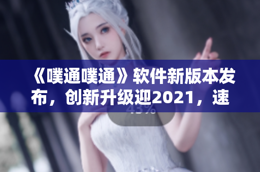 《噗通噗通》軟件新版本發(fā)布，創(chuàng)新升級(jí)迎2021，速來(lái)下載！