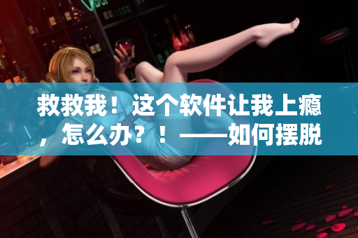 救救我！這個(gè)軟件讓我上癮，怎么辦？！——如何擺脫軟件成癮的困擾