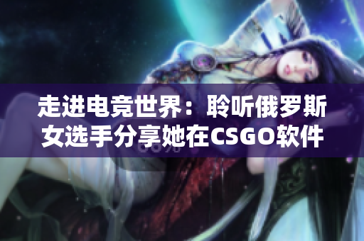 走進(jìn)電競世界：聆聽俄羅斯女選手分享她在CSGO軟件中的成長之路