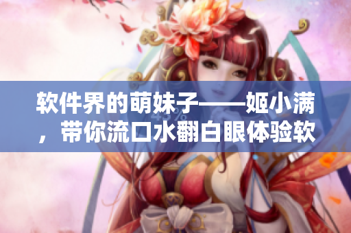 軟件界的萌妹子——姬小滿，帶你流口水翻白眼體驗軟件世界的樂趣