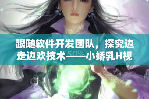 跟隨軟件開發(fā)團(tuán)隊，探究邊走邊歡技術(shù)——小嬌乳H視頻案例研究