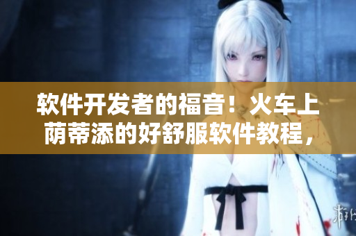 軟件開發(fā)者的福音！火車上蔭蒂添的好舒服軟件教程，讓編程輕松愉悅