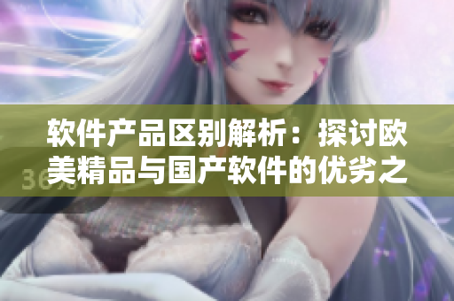 軟件產(chǎn)品區(qū)別解析：探討歐美精品與國產(chǎn)軟件的優(yōu)劣之處