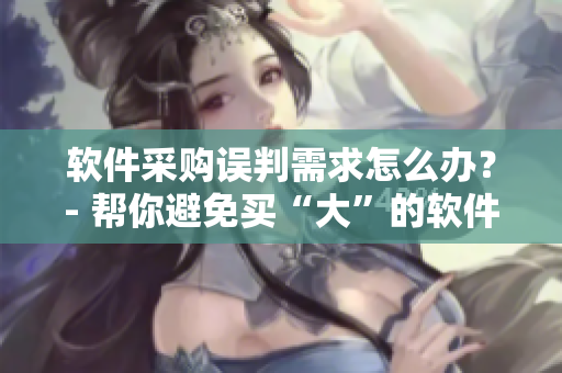 軟件采購誤判需求怎么辦？- 幫你避免買“大”的軟件需求誤判。
