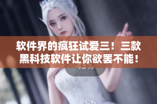 軟件界的瘋狂試愛三！三款黑科技軟件讓你欲罷不能！