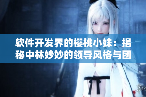 軟件開發(fā)界的櫻桃小妹：揭秘中林妙妙的領導風格與團隊合作方式