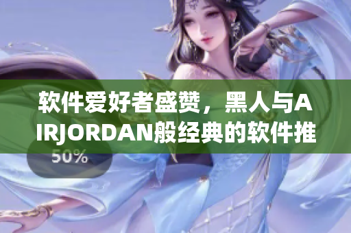軟件愛好者盛贊，黑人與AIRJORDAN般經(jīng)典的軟件推薦