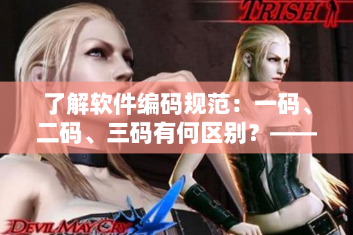 了解軟件編碼規(guī)范：一碼、二碼、三碼有何區(qū)別？——一個編輯的分析