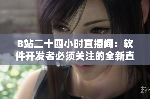 B站二十四小時(shí)直播間：軟件開發(fā)者必須關(guān)注的全新直播體驗(yàn)