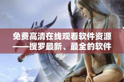 免費(fèi)高清在線觀看軟件資源——搜羅最新、最全的軟件資源推薦