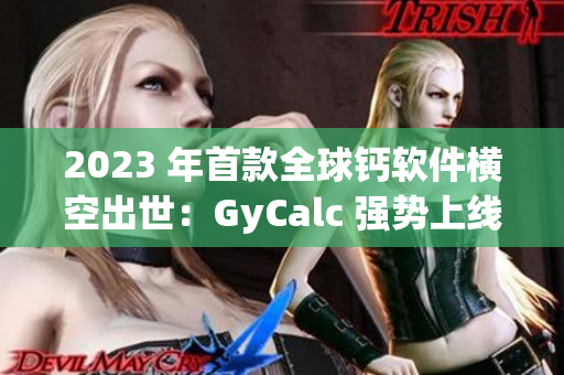 2023 年首款全球鈣軟件橫空出世：GyCalc 強(qiáng)勢(shì)上線！