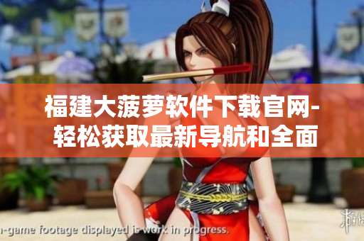 福建大菠蘿軟件下載官網(wǎng)- 輕松獲取最新導(dǎo)航和全面信息！