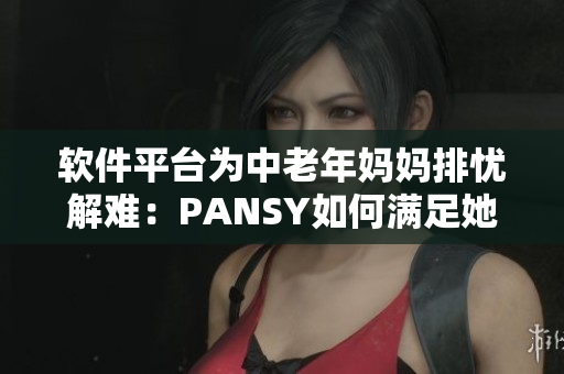 軟件平臺(tái)為中老年媽媽排憂解難：PANSY如何滿足她們的需求？