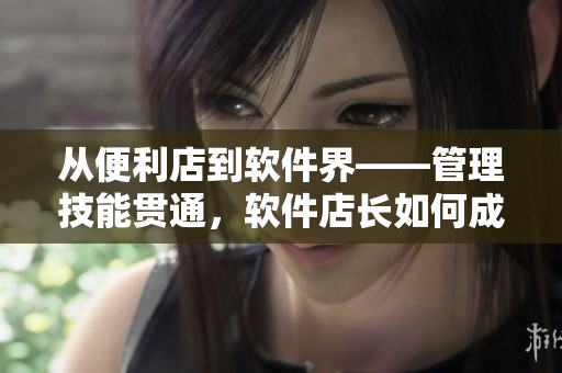 從便利店到軟件界——管理技能貫通，軟件店長(zhǎng)如何成功領(lǐng)導(dǎo)團(tuán)隊(duì)？