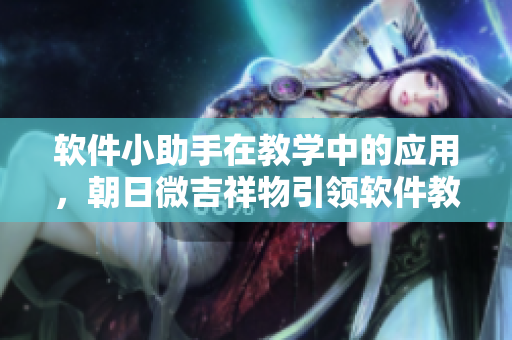 軟件小助手在教學(xué)中的應(yīng)用，朝日微吉祥物引領(lǐng)軟件教學(xué)創(chuàng)新！