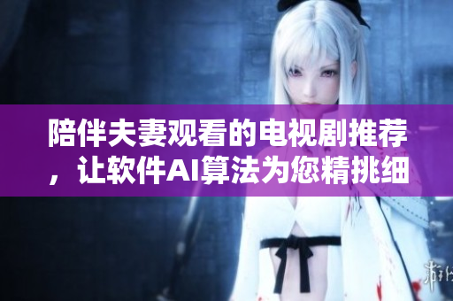陪伴夫妻觀看的電視劇推薦，讓軟件AI算法為您精挑細(xì)選！