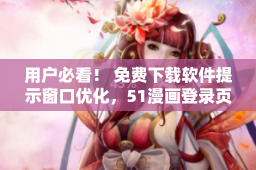 用戶必看！ 免費下載軟件提示窗口優(yōu)化，51漫畫登錄頁面再升級