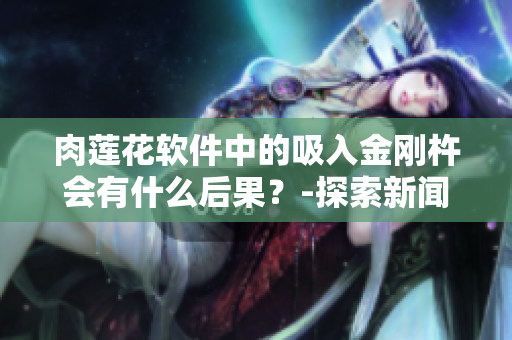 肉蓮花軟件中的吸入金剛杵會(huì)有什么后果？-探索新聞