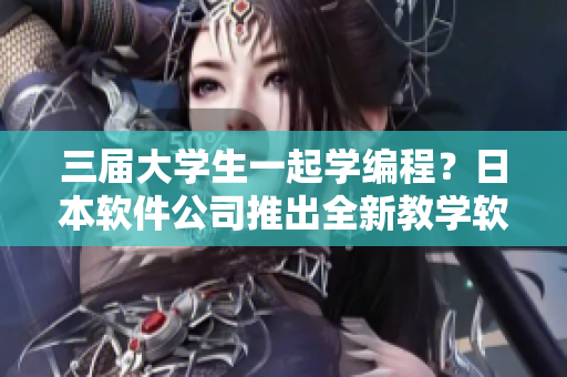 三屆大學(xué)生一起學(xué)編程？日本軟件公司推出全新教學(xué)軟件