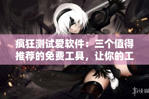 瘋狂測(cè)試愛軟件：三個(gè)值得推薦的免費(fèi)工具，讓你的工作更輕松