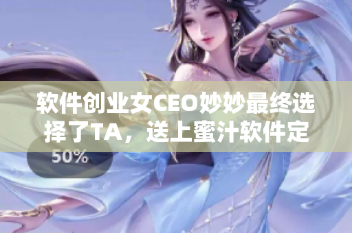 軟件創(chuàng)業(yè)女CEO妙妙最終選擇了TA，送上蜜汁軟件定制服務