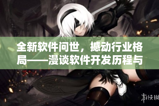 全新軟件問世，撼動行業(yè)格局——漫談軟件開發(fā)歷程與未來發(fā)展