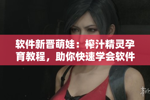 軟件新晉萌娃：榨汁精靈孕育教程，助你快速學會軟件孵化