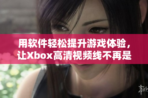 用軟件輕松提升游戲體驗，讓Xbox高清視頻線不再是瓶頸！