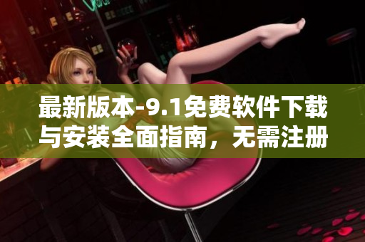 最新版本-9.1免費軟件下載與安裝全面指南，無需注冊就能輕松體驗！
