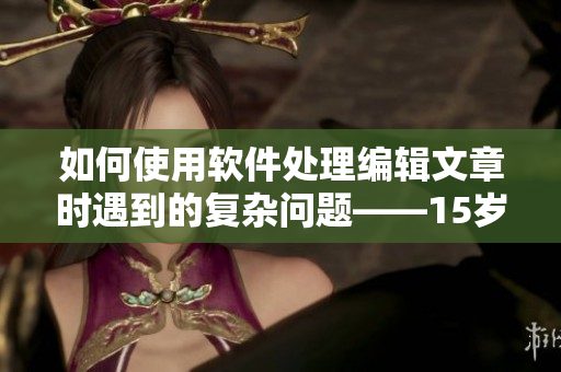 如何使用軟件處理編輯文章時遇到的復雜問題——15歲女生意外懷上父親的孩子