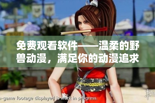 免費觀看軟件——溫柔的野獸動漫，滿足你的動漫追求