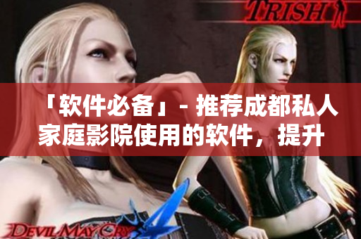 「軟件必備」- 推薦成都私人家庭影院使用的軟件，提升觀影體驗(yàn)