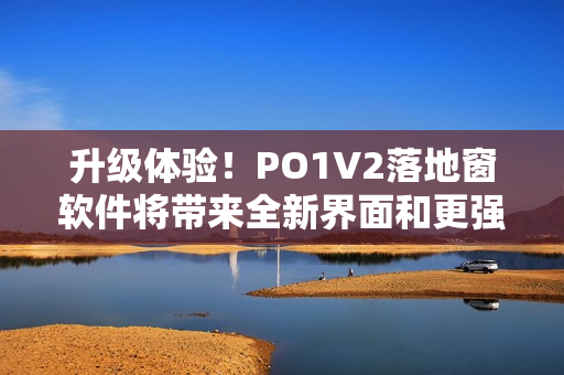 升級(jí)體驗(yàn)！PO1V2落地窗軟件將帶來全新界面和更強(qiáng)大功能