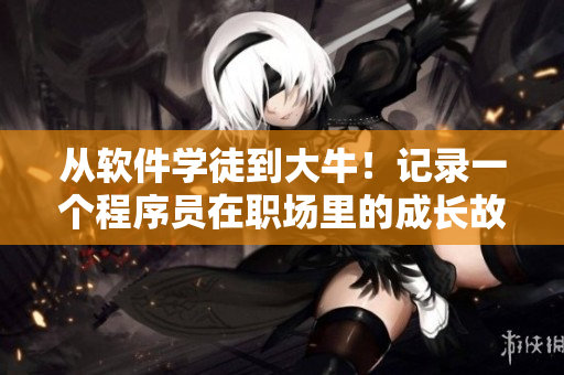 從軟件學(xué)徒到大牛！記錄一個(gè)程序員在職場(chǎng)里的成長(zhǎng)故事（軟件開發(fā)實(shí)戰(zhàn)篇）