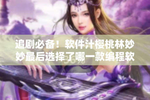 追劇必備！軟件汁櫻桃林妙妙最后選擇了哪一款編程軟件？